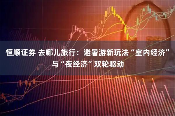 恒顺证券 去哪儿旅行：避暑游新玩法“室内经济”与“夜经济”双轮驱动
