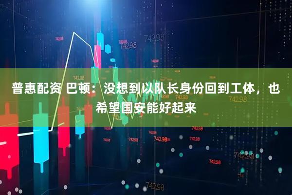 普惠配资 巴顿：没想到以队长身份回到工体，也希望国安能好起来
