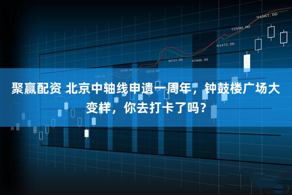 聚赢配资 北京中轴线申遗一周年，钟鼓楼广场大变样，你去打卡了吗？