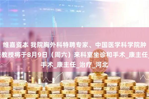 维嘉资本 我院胸外科特聘专家、中国医学科学院肿瘤医院邵康教授将于8月9日（周六）来科室坐诊和手术_康主任_治疗_河北