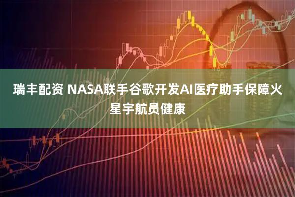 瑞丰配资 NASA联手谷歌开发AI医疗助手保障火星宇航员健康
