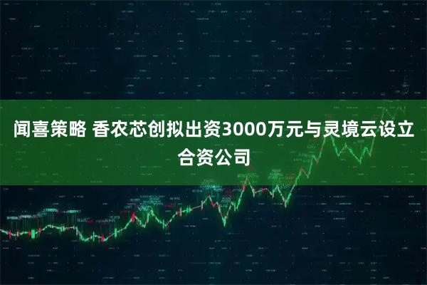 闻喜策略 香农芯创拟出资3000万元与灵境云设立合资公司