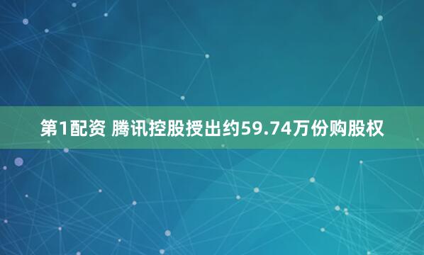 第1配资 腾讯控股授出约59.74万份购股权