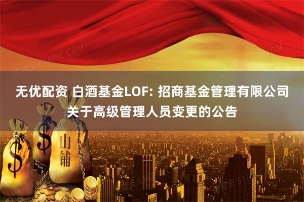 无优配资 白酒基金LOF: 招商基金管理有限公司关于高级管理人员变更的公告