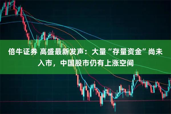 倍牛证券 高盛最新发声：大量“存量资金”尚未入市，中国股市仍有上涨空间