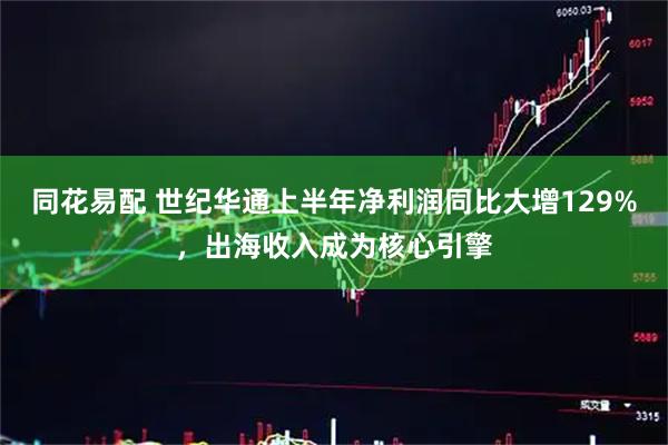 同花易配 世纪华通上半年净利润同比大增129%，出海收入成为核心引擎