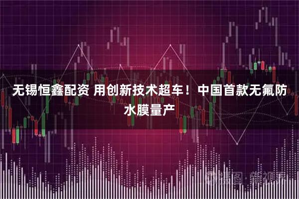 无锡恒鑫配资 用创新技术超车！中国首款无氟防水膜量产