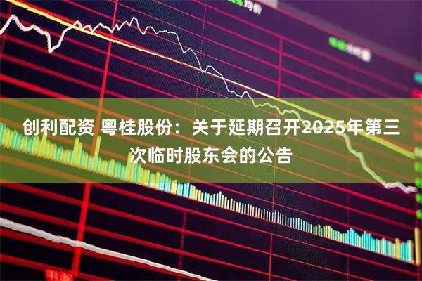 创利配资 粤桂股份：关于延期召开2025年第三次临时股东会的公告