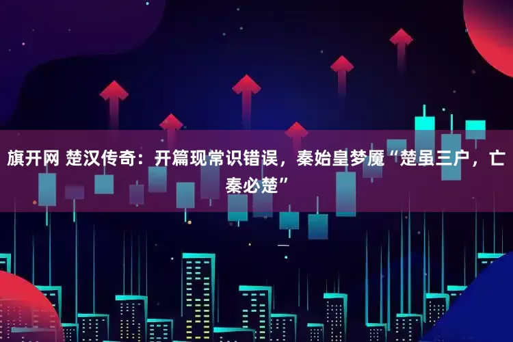 旗开网 楚汉传奇：开篇现常识错误，秦始皇梦魇“楚虽三户，亡秦必楚”