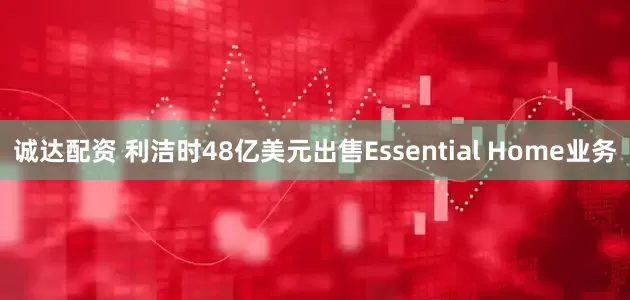 诚达配资 利洁时48亿美元出售Essential Home业务