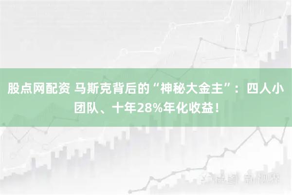 股点网配资 马斯克背后的“神秘大金主”：四人小团队、十年28%年化收益！