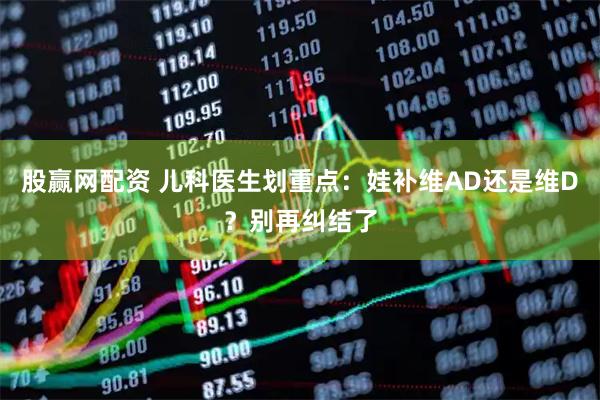 股赢网配资 儿科医生划重点：娃补维AD还是维D？别再纠结了