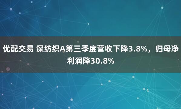 优配交易 深纺织A第三季度营收下降3.8%，归母净利润降30.8%