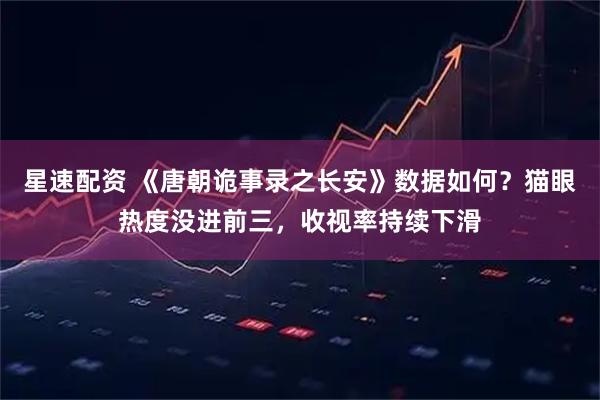 星速配资 《唐朝诡事录之长安》数据如何？猫眼热度没进前三，收视率持续下滑