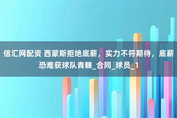 信汇网配资 西蒙斯拒绝底薪，实力不符期待，底薪恐难获球队青睐_合同_球员_1