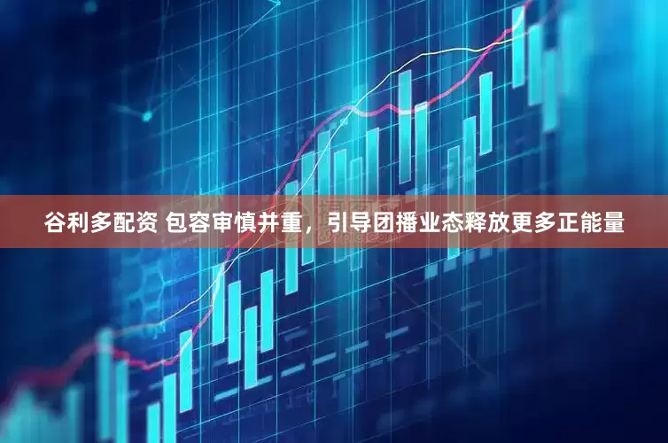 谷利多配资 包容审慎并重，引导团播业态释放更多正能量