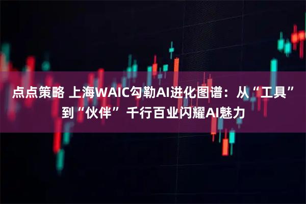 点点策略 上海WAIC勾勒AI进化图谱：从“工具”到“伙伴” 千行百业闪耀AI魅力