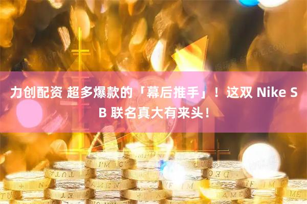 力创配资 超多爆款的「幕后推手」！这双 Nike SB 联名真大有来头！