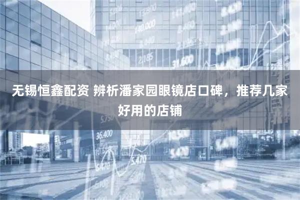 无锡恒鑫配资 辨析潘家园眼镜店口碑，推荐几家好用的店铺