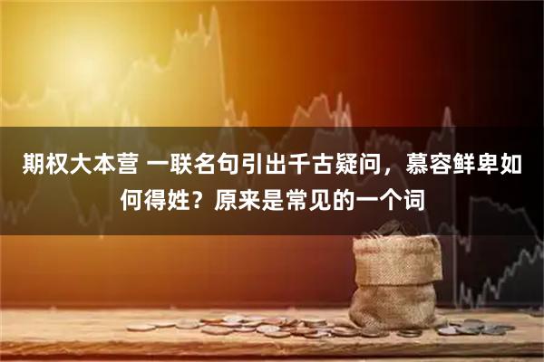 期权大本营 一联名句引出千古疑问，慕容鲜卑如何得姓？原来是常见的一个词