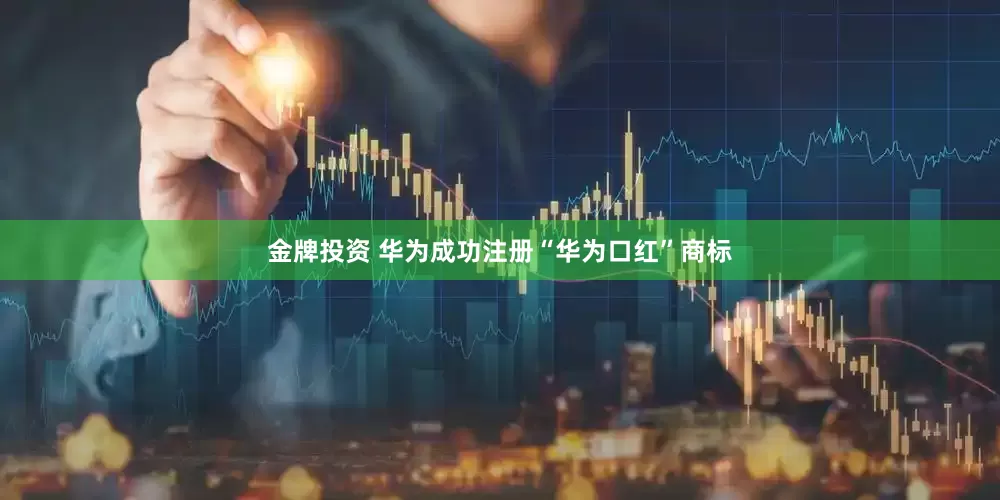 金牌投资 华为成功注册“华为口红”商标